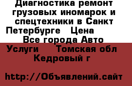 Диагностика,ремонт грузовых иномарок и спецтехники в Санкт-Петербурге › Цена ­ 1 500 - Все города Авто » Услуги   . Томская обл.,Кедровый г.